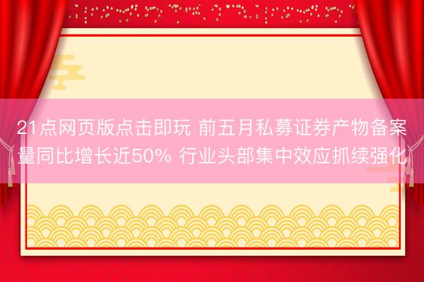 21点网页版点击即玩 前五月私募证券产物备案量同比增长近50% 行业头部集中效应抓续强化
