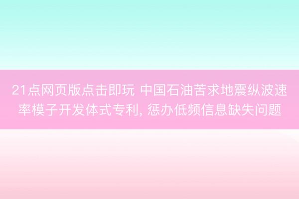 21点网页版点击即玩 中国石油苦求地震纵波速率模子开发体式专利， 惩办低频信息缺失问题
