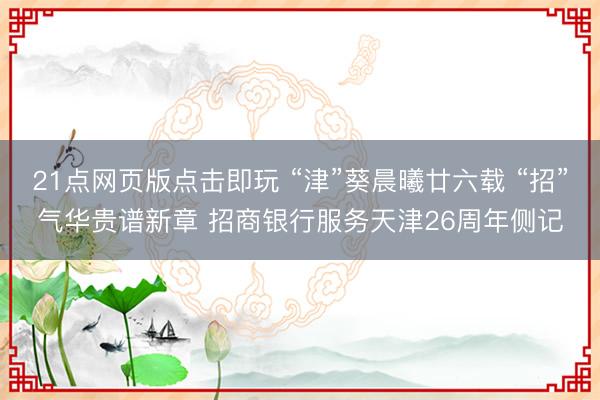 21点网页版点击即玩 “津”葵晨曦廿六载 “招”气华贵谱新章 招商银行服务天津26周年侧记