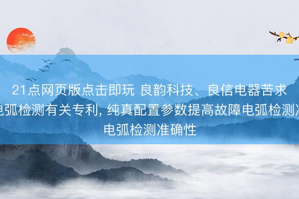 21点网页版点击即玩 良韵科技、良信电器苦求故障电弧检测有关专利， 纯真配置参数提高故障电弧检测准确性