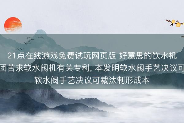 21点在线游戏免费试玩网页版 好意思的饮水机、好意思的集团苦求软水阀机有关专利， 本发明软水阀手艺决议可裁汰制形成本