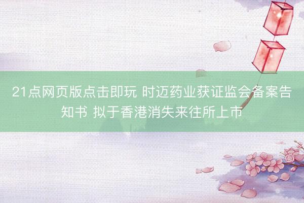 21点网页版点击即玩 时迈药业获证监会备案告知书 拟于香港消失来往所上市
