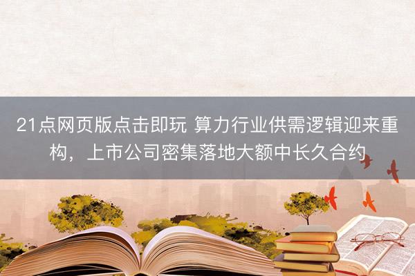 21点网页版点击即玩 算力行业供需逻辑迎来重构，上市公司密集落地大额中长久合约