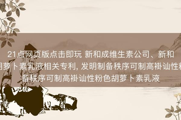 21点网页版点击即玩 新和成维生素公司、新和成股份公司肯求胡萝卜素乳液相关专利， 发明制备秩序可制高褂讪性粉色胡萝卜素乳液