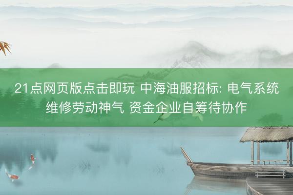 21点网页版点击即玩 中海油服招标: 电气系统维修劳动神气 资金企业自筹待协作