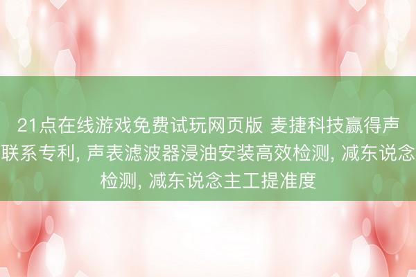 21点在线游戏免费试玩网页版 麦捷科技赢得声表浸油安装联系专利， 声表滤波器浸油安装高效检测， 减东说念主工提准度
