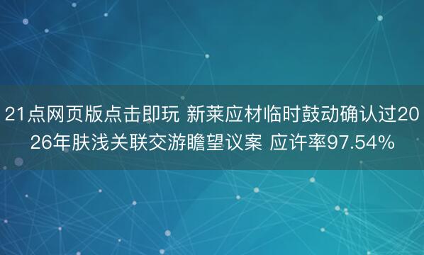 21点网页版点击即玩 新莱应材临时鼓动确认过2026年肤浅关联交游瞻望议案 应许率97.54%