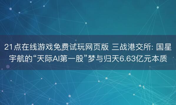 21点在线游戏免费试玩网页版 三战港交所: 国星宇航的“天际AI第一股”梦与归天6.63亿元本质