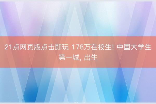 21点网页版点击即玩 178万在校生! 中国大学生第一城， 出生