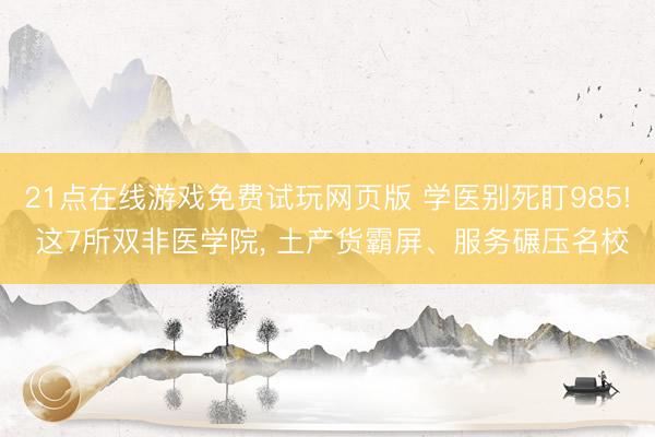 21点在线游戏免费试玩网页版 学医别死盯985! 这7所双非医学院， 土产货霸屏、服务碾压名校
