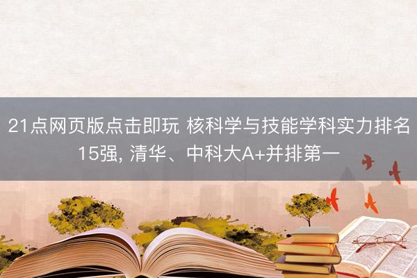 21点网页版点击即玩 核科学与技能学科实力排名15强， 清华、中科大A+并排第一