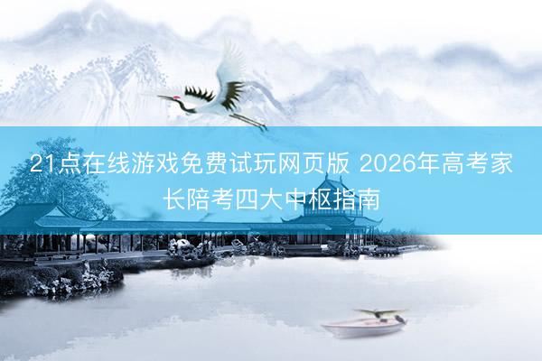 21点在线游戏免费试玩网页版 2026年高考家长陪考四大中枢指南
