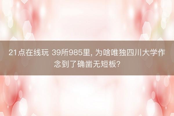21点在线玩 39所985里, 为啥唯独四川大学作念到了确凿无短板?
