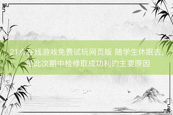 21点在线游戏免费试玩网页版 随学生休眠去, 是此次期中检修取成功利的主要原因