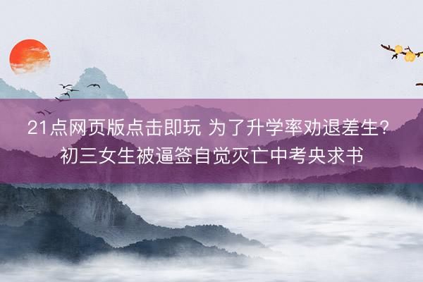 21点网页版点击即玩 为了升学率劝退差生? 初三女生被逼签自觉灭亡中考央求书