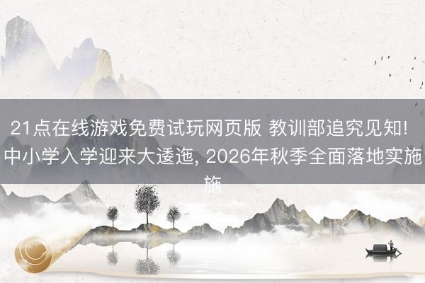 21点在线游戏免费试玩网页版 教训部追究见知! 中小学入学迎来大逶迤, 2026年秋季全面落地实施