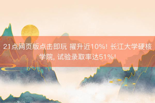 21点网页版点击即玩 擢升近10%! 长江大学硬核学院， 试验录取率达51%!