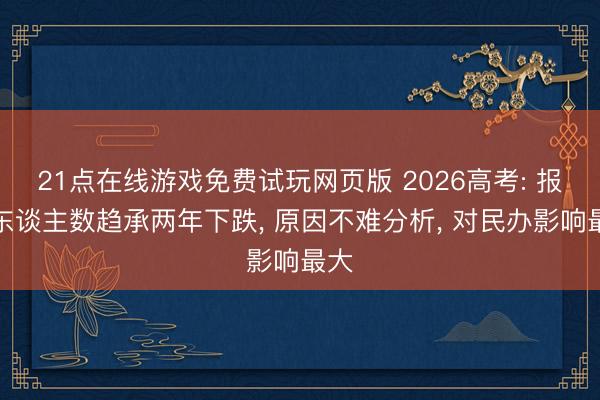 21点在线游戏免费试玩网页版 2026高考: 报名东谈主数趋承两年下跌, 原因不难分析, 对民办影响最大