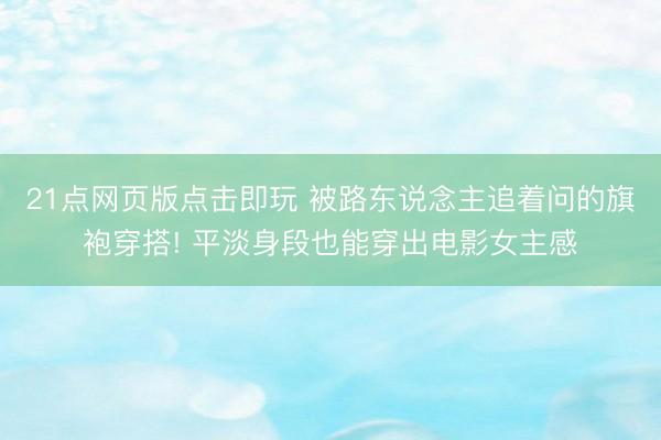 21点网页版点击即玩 被路东说念主追着问的旗袍穿搭! 平淡身段也能穿出电影女主感