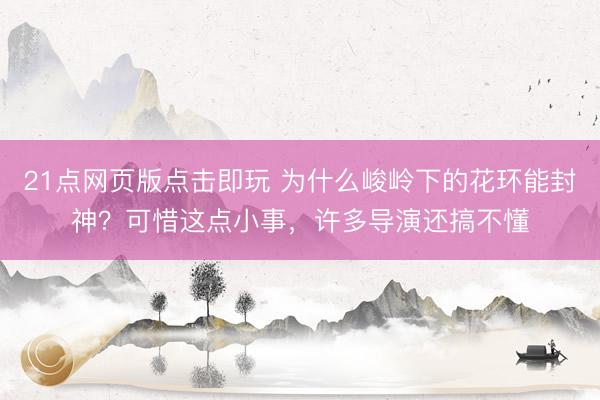 21点网页版点击即玩 为什么峻岭下的花环能封神?可惜这点小事,许多导演还搞不懂
