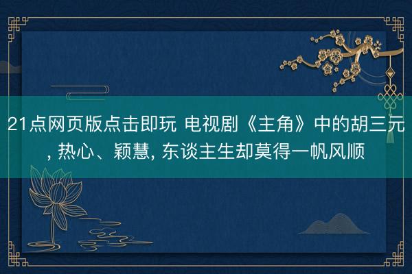 21点网页版点击即玩 电视剧《主角》中的胡三元， 热心、颖慧， 东谈主生却莫得一帆风顺