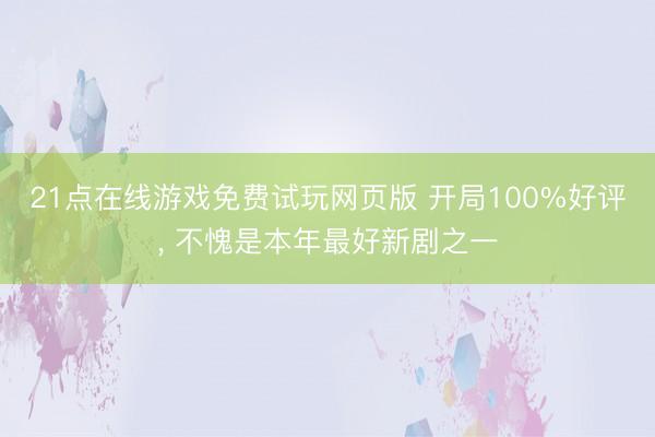 21点在线游戏免费试玩网页版 开局100%好评, 不愧是本年最好新剧之一