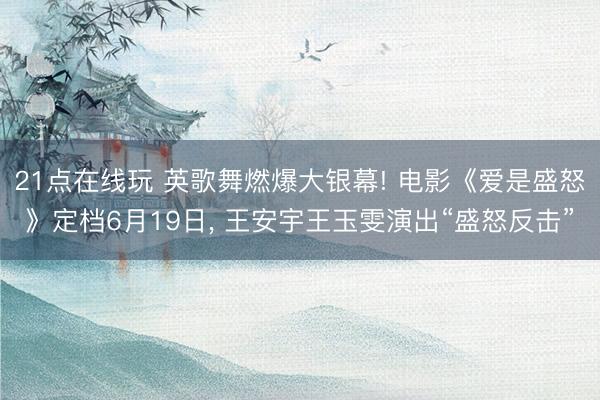 21点在线玩 英歌舞燃爆大银幕! 电影《爱是盛怒》定档6月19日, 王安宇王玉雯演出“盛怒反击”