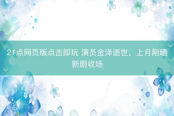 21点网页版点击即玩 演员金泽逝世，上月刚晒新剧收场