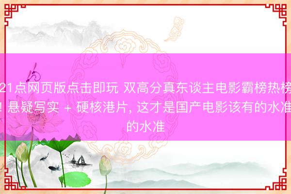 21点网页版点击即玩 双高分真东谈主电影霸榜热榜! 悬疑写实 + 硬核港片, 这才是国产电影该有的水准