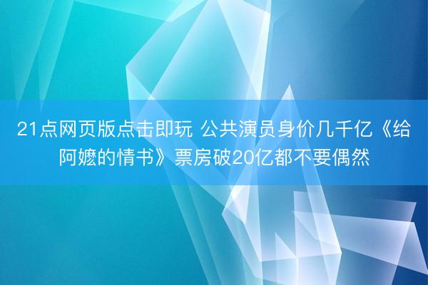 21点网页版点击即玩 公共演员身价几千亿《给阿嬷的情书》票房破20亿都不要偶然