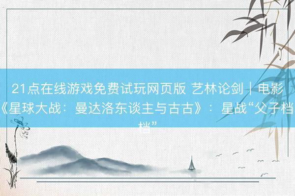 21点在线游戏免费试玩网页版 艺林论剑|电影《星球大战:曼达洛东谈主与古古》:星战“父子档”