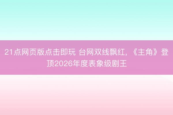 21点网页版点击即玩 台网双线飘红, 《主角》登顶2026年度表象级剧王