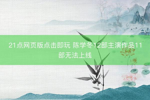 21点网页版点击即玩 陈学冬12部主演作品11部无法上线
