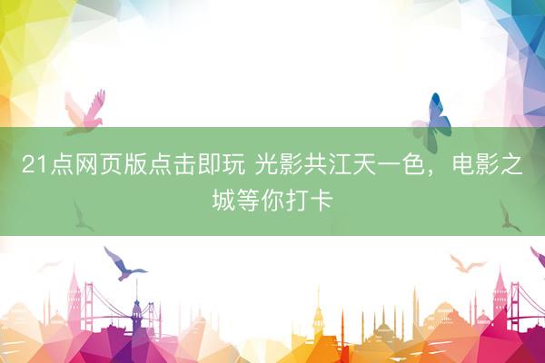 21点网页版点击即玩 光影共江天一色,电影之城等你打卡