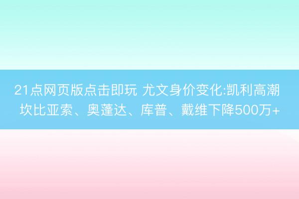 21点网页版点击即玩 尤文身价变化:凯利高潮 坎比亚索、奥蓬达、库普、戴维下降500万+
