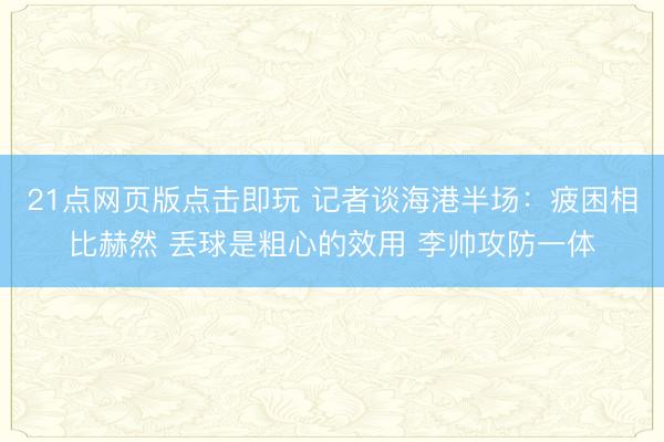 21点网页版点击即玩 记者谈海港半场:疲困相比赫然 丢球是粗心的效用 李帅攻防一体