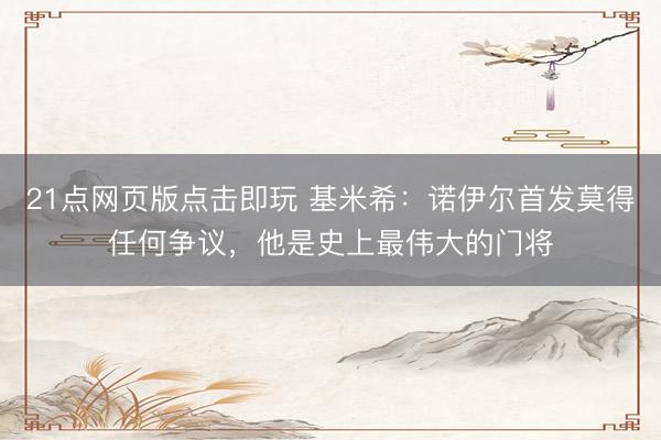 21点网页版点击即玩 基米希：诺伊尔首发莫得任何争议，他是史上最伟大的门将
