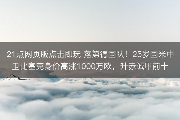 21点网页版点击即玩 落第德国队！25岁国米中卫比塞克身价高涨1000万欧，升赤诚甲前十