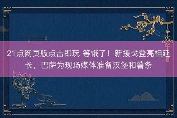 21点网页版点击即玩 等饿了!新援戈登亮相延长,巴萨为现场媒体准备汉堡和薯条