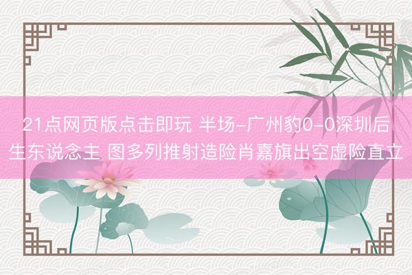 21点网页版点击即玩 半场-广州豹0-0深圳后生东说念主 图多列推射造险肖嘉旗出空虚险直立