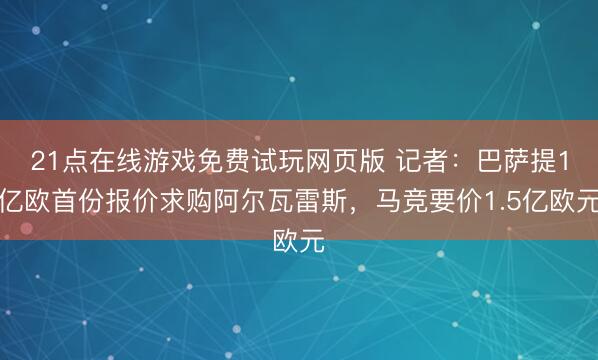 21点在线游戏免费试玩网页版 记者：巴萨提1亿欧首份报价求购阿尔瓦雷斯，马竞要价1.5亿欧元