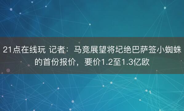21点在线玩 记者：马竞展望将圮绝巴萨签小蜘蛛的首份报价，要价1.2至1.3亿欧