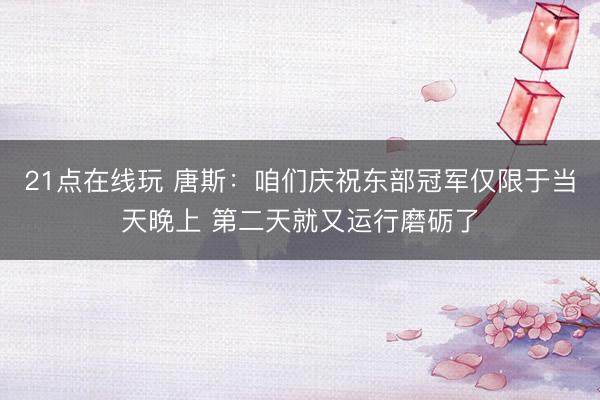 21点在线玩 唐斯：咱们庆祝东部冠军仅限于当天晚上 第二天就又运行磨砺了