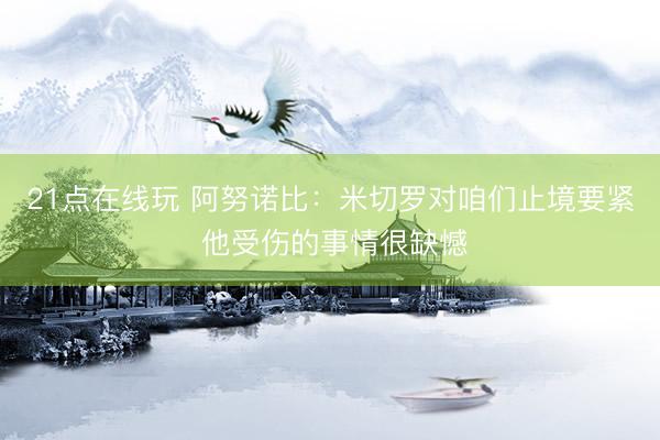 21点在线玩 阿努诺比：米切罗对咱们止境要紧 他受伤的事情很缺憾