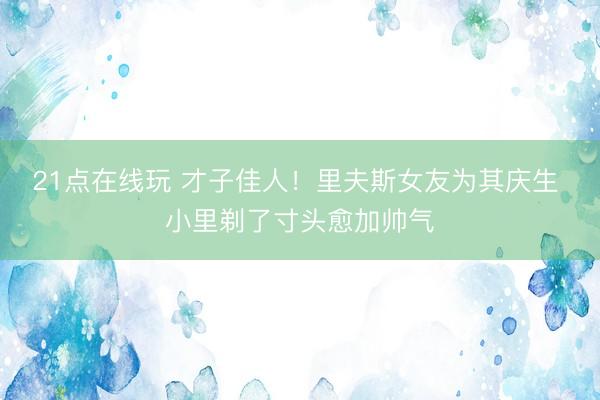 21点在线玩 才子佳人！里夫斯女友为其庆生 小里剃了寸头愈加帅气