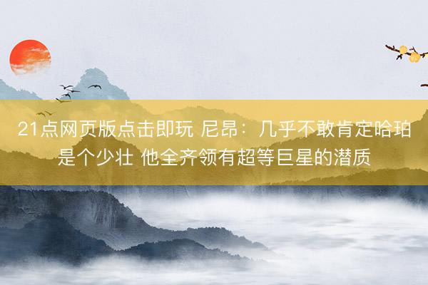 21点网页版点击即玩 尼昂：几乎不敢肯定哈珀是个少壮 他全齐领有超等巨星的潜质