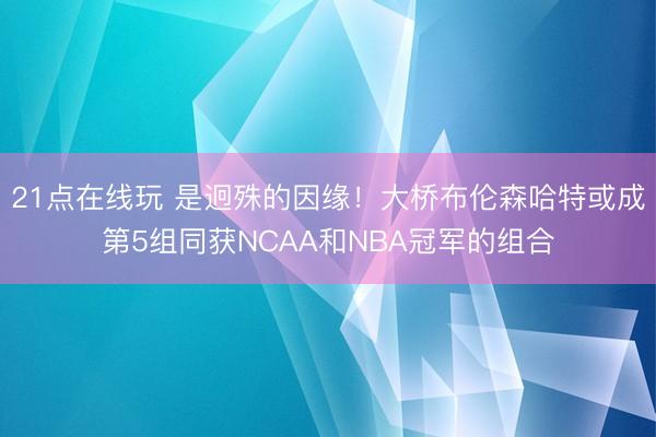21点在线玩 是迥殊的因缘！大桥布伦森哈特或成第5组同获NCAA和NBA冠军的组合