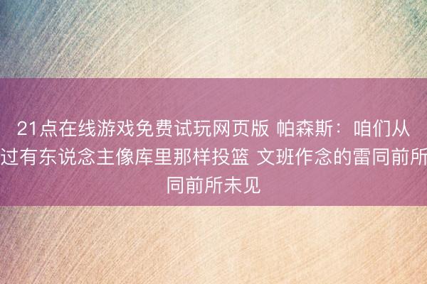 21点在线游戏免费试玩网页版 帕森斯：咱们从未见过有东说念主像库里那样投篮 文班作念的雷同前所未见
