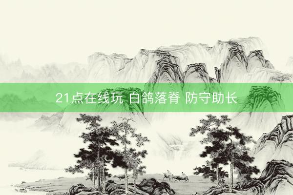 21点在线玩 白鸽落脊 防守助长