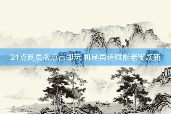 21点网页版点击即玩 机制再造赋能老街焕新